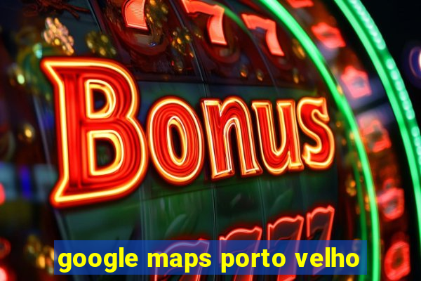 google maps porto velho